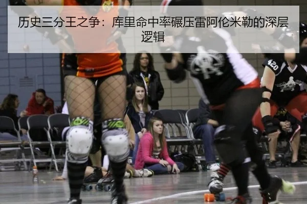 历史三分王之争：库里命中率碾压雷阿伦米勒的深层逻辑