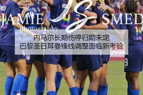 内马尔长期伤停归期未定 巴黎圣日耳曼锋线调整面临新考验