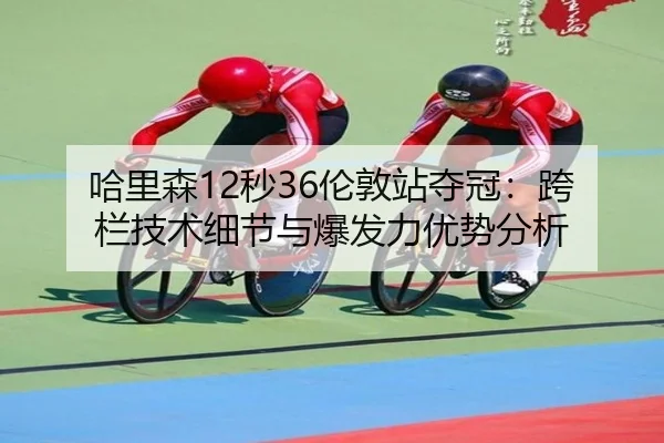 哈里森12秒36伦敦站夺冠：跨栏技术细节与爆发力优势分析